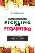 Prepper's Guide to Pickling and Fermenting: Sustainable Living Recipes for a Prepared and Flavorful Tomorrow