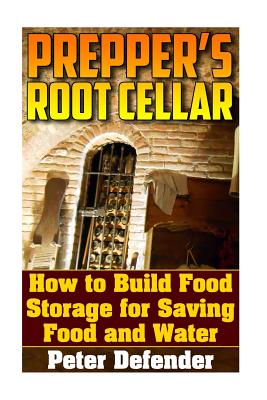 Prepper's Root Cellar: How to Build Food Storage for Saving Food and Water: (Survival Guide, Survival Skills) - Defender, Peter