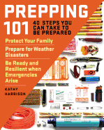 Prepping 101: 40 Steps You Can Take to Be Prepared: Protect Your Family, Prepare for Weather Disasters, and Be Ready and Resilient When Emergencies Arise