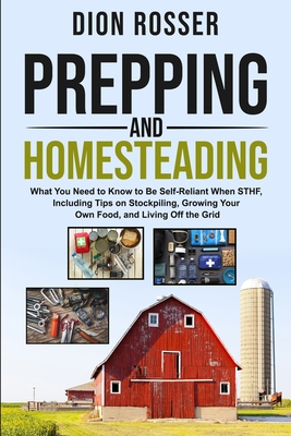 Prepping and Homesteading: What You Need to Know to Be Self-Reliant When STHF, Including Tips on Stockpiling, Growing Your Own Food, and Living Off the Grid - Rosser, Dion