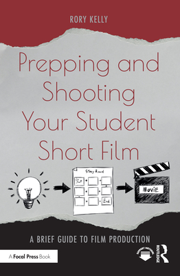 Prepping and Shooting Your Student Short Film: A Brief Guide to Film Production - Kelly, Rory