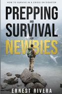 Prepping and Survival for Newbies: How to Survive in a Crisis or Disaster