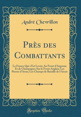 Pres Des Combattants: La France Qui S'Est Levee; Au Front D'Argonne Et de Champagne; Sur Le Front Anglais; Les Pierres D'Arras; Les Champs de Bataille de L'Ancre (Classic Reprint) - Chevrillon, Andr?