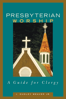 Presbyterian Worship: A Guide for Clergy - Weaver Jr, J Dudley