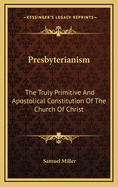 Presbyterianism: The Truly Primitive and Apostolical Constitution of the Church of Christ