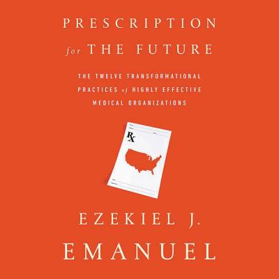 Prescription for the Future: The Twelve Transformational Practices of Highly Effective Medical Organizations - Emanuel, Ezekiel J