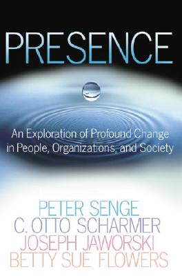 Presence: An Exploration of Profound Change in People, Organizations, and Society - Senge, Peter M, and Scharmer, C Otto, and Jaworski, Joseph