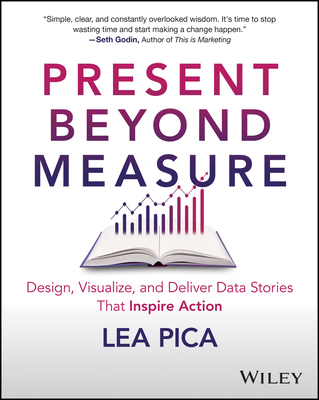 Present Beyond Measure: Design, Visualize, and Deliver Data Stories That Inspire Action - Pica, Lea