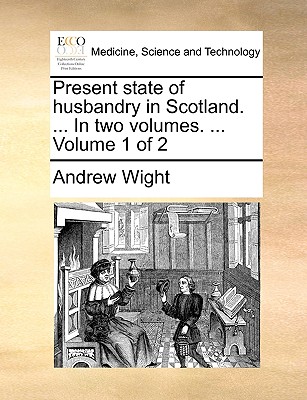 Present State of Husbandry in Scotland. ... in Two Volumes. ... Volume 1 of 2 - Wight, Andrew
