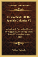 Present State Of The Spanish Colonies V2: Including A Particular Report Of Hispanola, Or The Spanish Part Of Santo Domingo (1810)