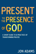 Present to the Presence of God: A Short Guide to 12 Practices of Transforming Prayer
