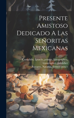 Presente Amistoso Dedicado A Las Seoritas Mexicanas - Cumplido, Ignacio 1811-1887 (Creator), and Navarro, Natahia Former Owner (Creator)