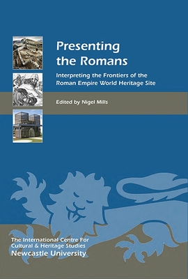 Presenting the Romans: Interpreting the Frontiers of the Roman Empire World Heritage Site - Mills, Nigel (Editor), and Flugel, Christof (Contributions by), and Young, Christopher (Contributions by)