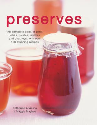 Preserves: The Complete Book of Jams, Jellies, Pickles, Relishes and Chutneys with Over 150 Stunning Recipes - 