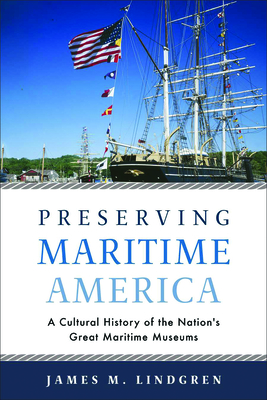 Preserving Maritime America: A Cultural History of the Nation's Great Maritime Museums - Lindgren, James M