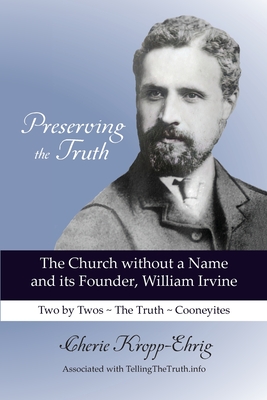 Preserving the Truth: The Church without a Name and Its Founder, William Irvine - Kropp-Ehrig, Cherie