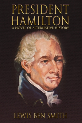 President Hamilton: A Novel of Alternative History - Smith, Lewis Ben