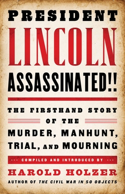 President Lincoln Assassinated!!: The Firsthand Story of the Murder, Manhunt, Trial, and Mourning - Holzer, Harold (Compiled by)