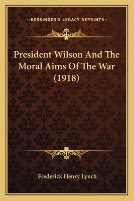 President Wilson And The Moral Aims Of The War (1918) - Lynch, Frederick Henry