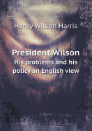 President Wilson His Problems and His Policy an English View