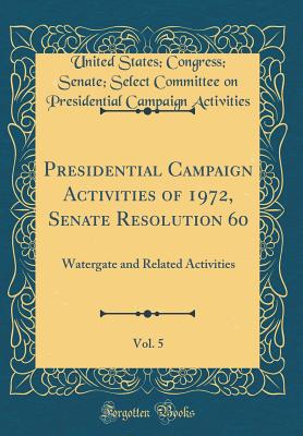 Presidential Campaign Activities of 1972, Senate Resolution 60, Vol. 5: Watergate and Related Activities (Classic Reprint) - Activities, United States Congress Sen