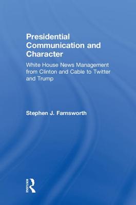 Presidential Communication and Character: White House News Management from Clinton and Cable to Twitter and Trump - Farnsworth, Stephen