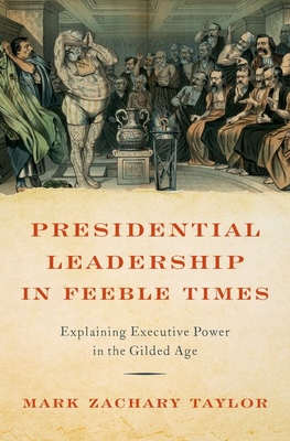 Presidential Leadership in Feeble Times: Explaining Executive Power in the Gilded Age - Taylor, Mark Zachary