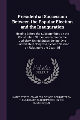 Presidential Succession Between the Popular Election and the Inauguration: Hearing Before the Subcommittee on the Constitution Of the Committee on the Judiciary, United States Senate, One Hundred Third Congress, Second Session on Relating to the Death Of - United States Congress Senate Committ (Creator)