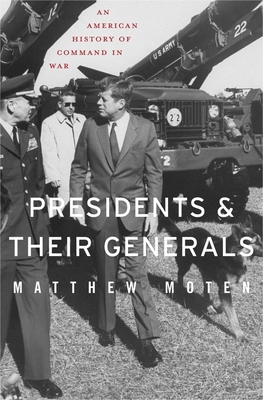 Presidents and Their Generals: An American History of Command in War - Moten, Matthew, Col.