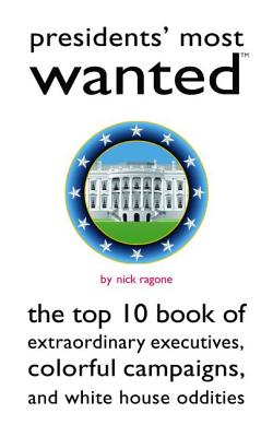 Presidents' Most Wanted: The Top 10 Book of Extraordinary Executives, Colorful Campaigns, and White House Oddities - Ragone, Nick