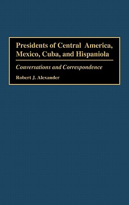 Presidents of Central America, Mexico, Cuba, and Hispaniola: Conversations and Correspondence - Alexander, Robert Jackson