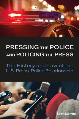 Pressing the Police and Policing the Press: The History and Law of the U.S. Press-Police Relationship - Memmel, Scott