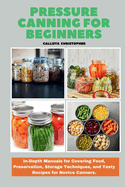 Pressure Canning for Beginners: In-Depth Manuals for Covering Food, Preservation, Storage Techniques, and Tasty Recipes for Novice Canners.