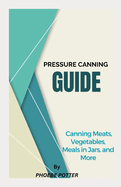 Pressure Canning Guide: Canning Meats, Vegetables, Meals in Jars, and More