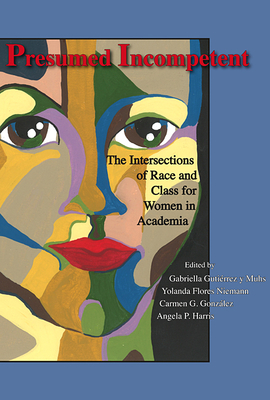 Presumed Incompetent: The Intersections of Race and Class for Women in Academia - Gutierrez y Muhs, Gabriella (Editor), and Niemann, Yolanda Flores (Editor), and Gonzalez, Carmen G (Editor)
