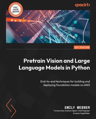 Pretrain Vision and Large Language Models in Python: End-to-end techniques for building and deploying foundation models on AWS - Webber, Emily, and Olgiati, Andrea (Foreword by)