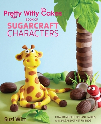 Pretty Witty Cakes Book of Sugarcraft Characters: How to Model Fondant Fairies, Animals and Other Friends - Witt, Suzi
