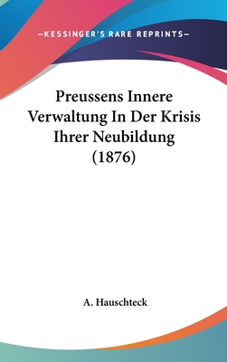 Preussens Innere Verwaltung in Der Krisis Ihrer Neubildung (1876) - Hauschteck, A