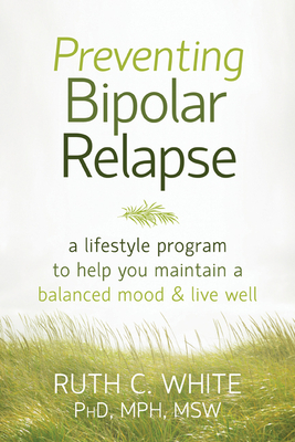 Preventing Bipolar Relapse: A Lifestyle Program to Help You Maintain a Balanced Mood & Live Well - White, Ruth C, PhD, MPH, MSW