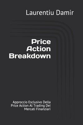 Price Action Breakdown: Approccio Esclusivo Della Price Action Al Trading Dei Mercati Finanziari - Cantarella, Emanuela (Translated by), and Damir, Laurentiu