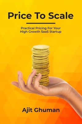 Price To Scale: Practical Pricing For Your High Growth SaaS Startup - Ghuman, Ajit