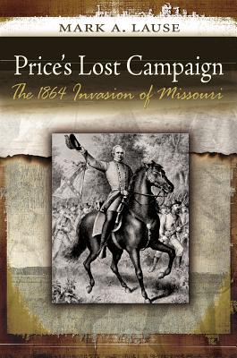 Price's Lost Campaign: The 1864 Invasion of Missouri - Lause, Mark A, Mr.