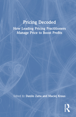 Pricing Decoded: How Leading Pricing Practitioners Manage Price to Boost Profits - Zatta, Danilo (Editor), and Kraus, Maciej (Editor)