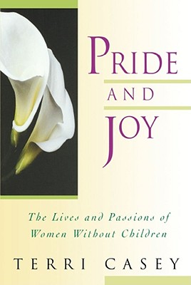 Pride and Joy: The Lives and Passions of Women Without Children - Casey, Terri