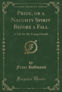 Pride, or a Naughty Spirit Before a Fall: A Tale for My Young Friends (Classic Reprint)