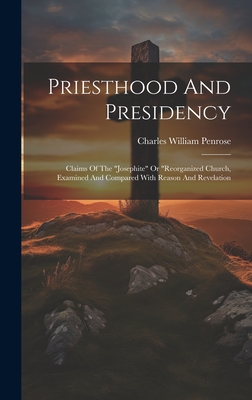 Priesthood And Presidency: Claims Of The "josephite" Or "reorganized Church, Examined And Compared With Reason And Revelation - Penrose, Charles William