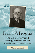 Priestley's Progress: The Life of Sir Raymond Priestley, Antarctic Explorer, Scientist, Soldier, Academician