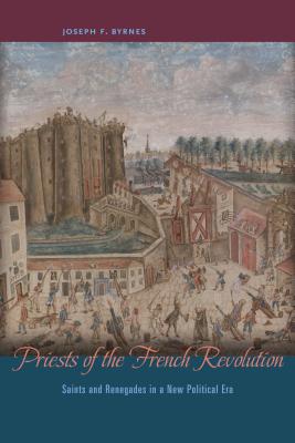 Priests of the French Revolution: Saints and Renegades in a New Political Era - Byrnes, Joseph F