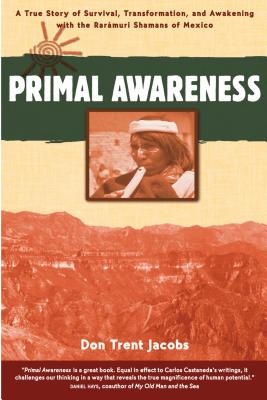 Primal Awareness: A True Story of Survival, Transformation, and Awakening with the Rarmuri Shamans of Mexico - Jacobs, Don Trent