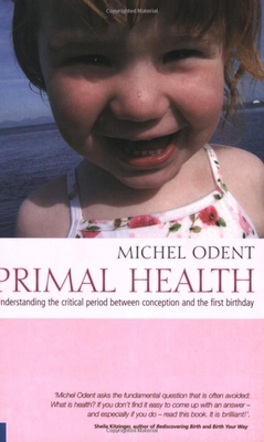 Primal Health: Understanding the Critical Period Between Conception and the First Birthday - Odent, Michel